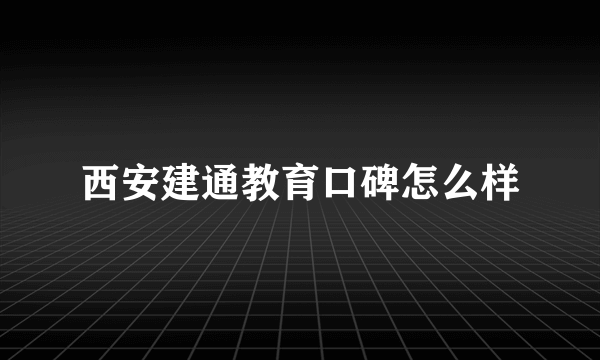 西安建通教育口碑怎么样