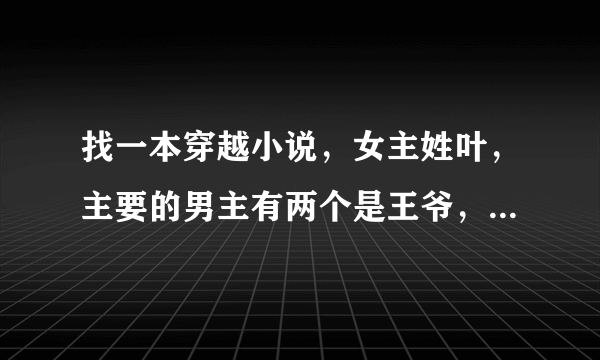 找一本穿越小说，女主姓叶，主要的男主有两个是王爷，一个是皇帝，都对女主有感情