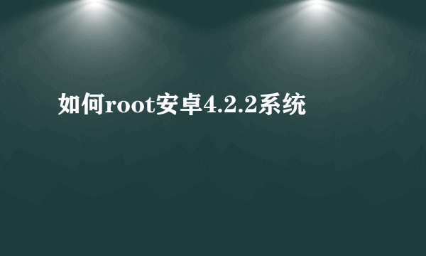 如何root安卓4.2.2系统