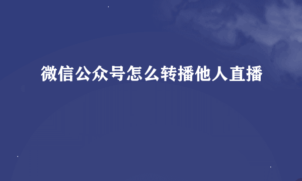 微信公众号怎么转播他人直播