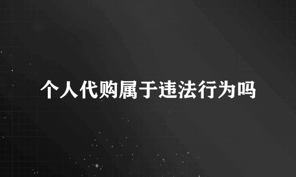 个人代购属于违法行为吗