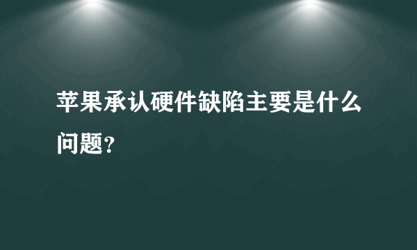 苹果承认硬件缺陷主要是什么问题？