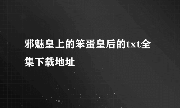 邪魅皇上的笨蛋皇后的txt全集下载地址