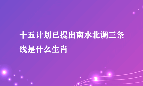 十五计划已提出南水北调三条线是什么生肖