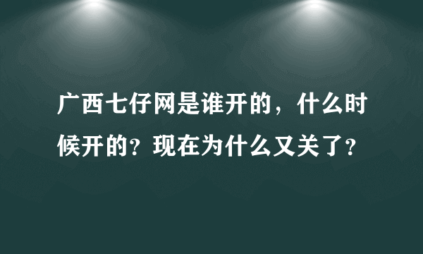 广西七仔网是谁开的，什么时候开的？现在为什么又关了？