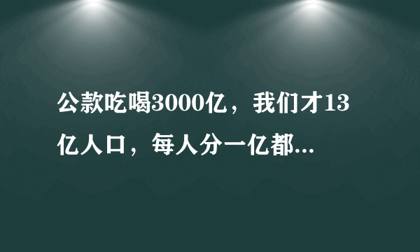 公款吃喝3000亿，我们才13亿人口，每人分一亿都还剩2987亿那，用得着哪样嘛？