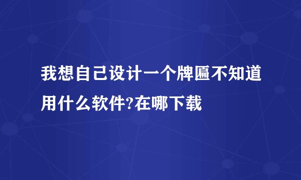 我想自己设计一个牌匾不知道用什么软件?在哪下载