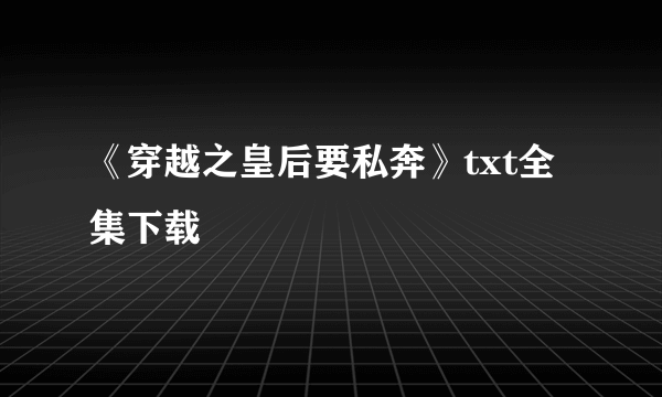 《穿越之皇后要私奔》txt全集下载