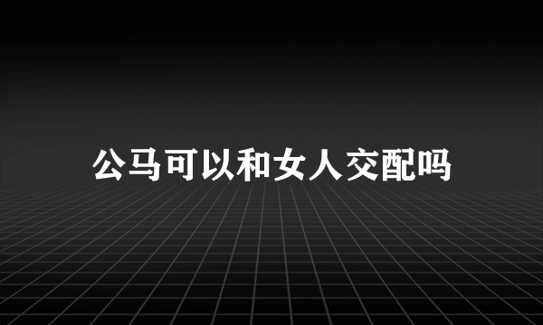 公马可以和女人交配吗