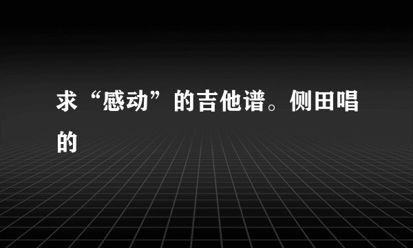 求“感动”的吉他谱。侧田唱的