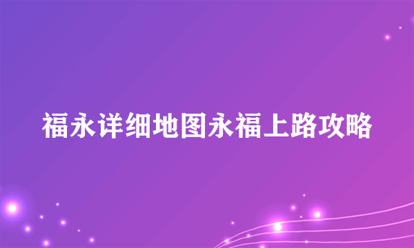 福永详细地图永福上路攻略