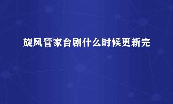 旋风管家台剧什么时候更新完