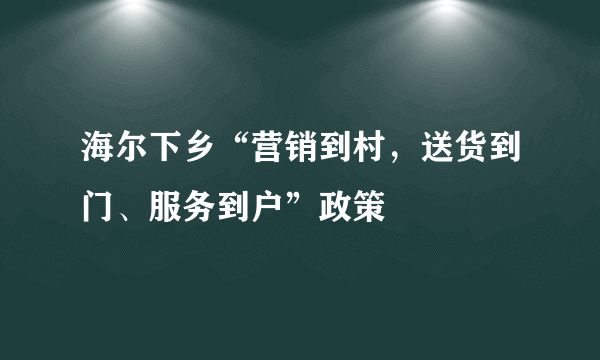 海尔下乡“营销到村，送货到门、服务到户”政策