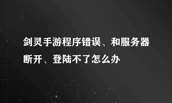 剑灵手游程序错误、和服务器断开、登陆不了怎么办