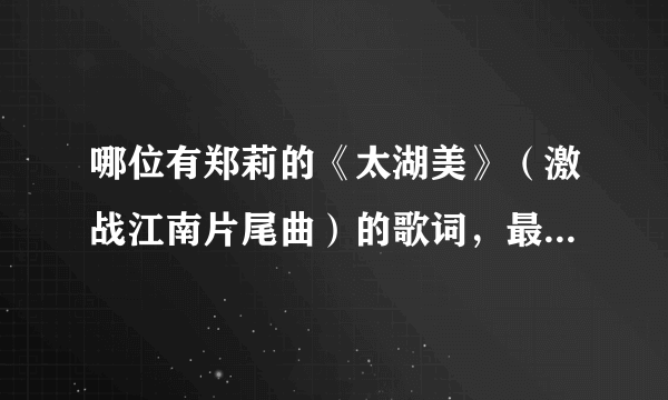 哪位有郑莉的《太湖美》（激战江南片尾曲）的歌词，最好是lrc格式的，带有时间标签也可以，谢谢！