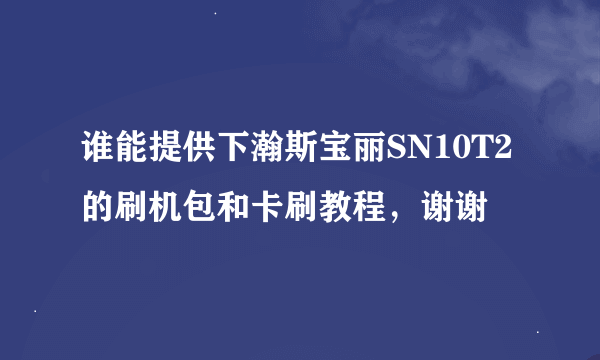 谁能提供下瀚斯宝丽SN10T2的刷机包和卡刷教程，谢谢