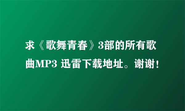 求《歌舞青春》3部的所有歌曲MP3 迅雷下载地址。谢谢！