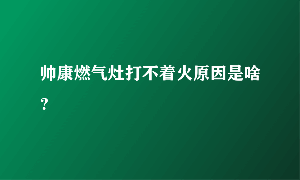 帅康燃气灶打不着火原因是啥？