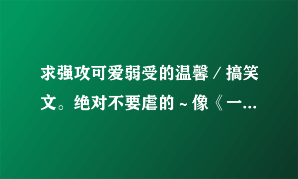 求强攻可爱弱受的温馨／搞笑文。绝对不要虐的～像《一个爹爹三个娃》那样的就最好了。