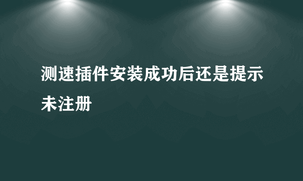 测速插件安装成功后还是提示未注册