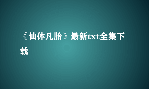 《仙体凡胎》最新txt全集下载