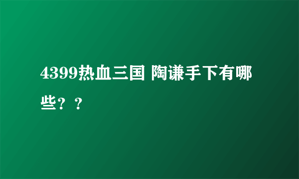 4399热血三国 陶谦手下有哪些？？