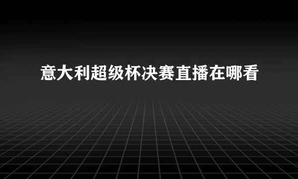 意大利超级杯决赛直播在哪看