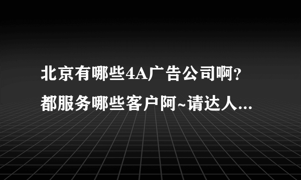 北京有哪些4A广告公司啊？都服务哪些客户阿~请达人帮忙解决！