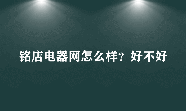 铭店电器网怎么样？好不好