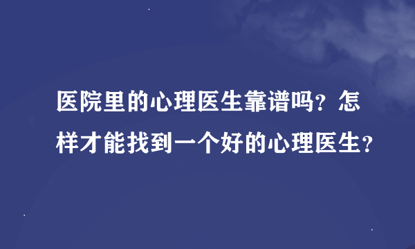 医院里的心理医生靠谱吗？怎样才能找到一个好的心理医生？