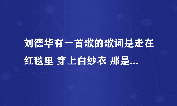 刘德华有一首歌的歌词是走在红毯里 穿上白纱衣 那是什么歌啊