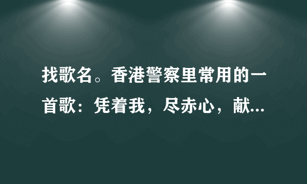 找歌名。香港警察里常用的一首歌：凭着我，尽赤心，献出一身痴..大意义，生命作赌注，留下了坚强故事...