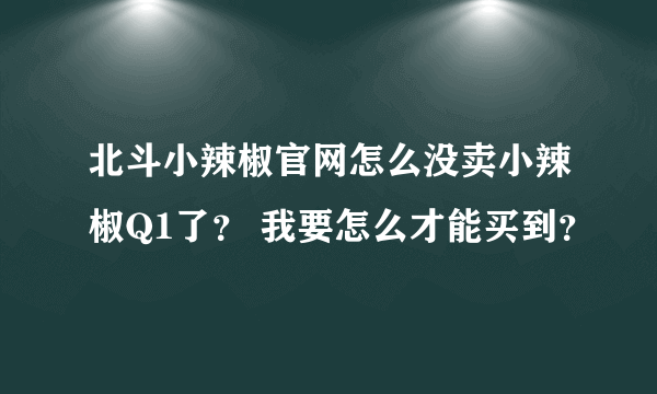 北斗小辣椒官网怎么没卖小辣椒Q1了？ 我要怎么才能买到？