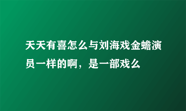 天天有喜怎么与刘海戏金蟾演员一样的啊，是一部戏么