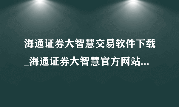 海通证券大智慧交易软件下载_海通证券大智慧官方网站_海通证券大智慧下载,网址有吗