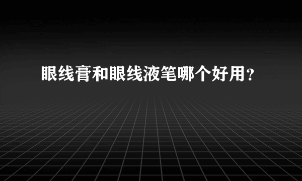 眼线膏和眼线液笔哪个好用？