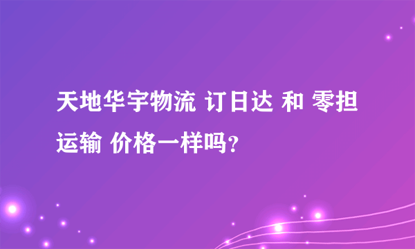 天地华宇物流 订日达 和 零担运输 价格一样吗？