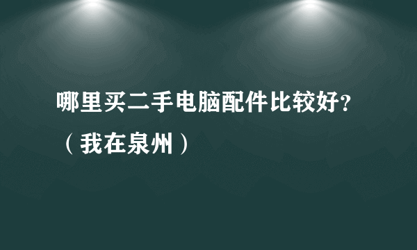 哪里买二手电脑配件比较好？（我在泉州）