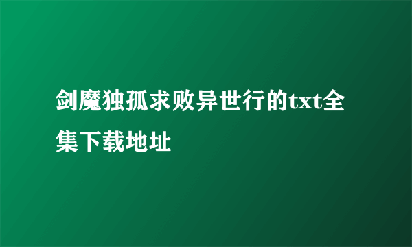 剑魔独孤求败异世行的txt全集下载地址