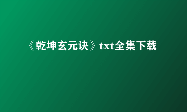 《乾坤玄元诀》txt全集下载