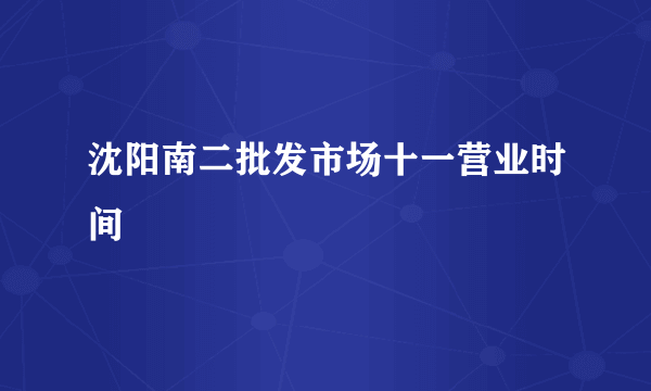 沈阳南二批发市场十一营业时间