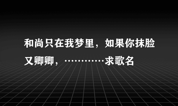 和尚只在我梦里，如果你抹脸又卿卿，…………求歌名