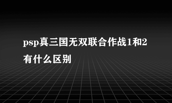 psp真三国无双联合作战1和2有什么区别