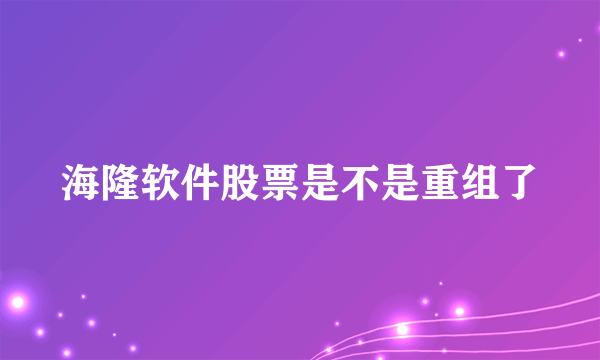 海隆软件股票是不是重组了