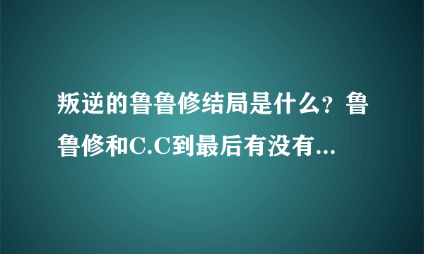 叛逆的鲁鲁修结局是什么？鲁鲁修和C.C到最后有没有在一起吖？