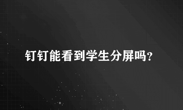 钉钉能看到学生分屏吗？