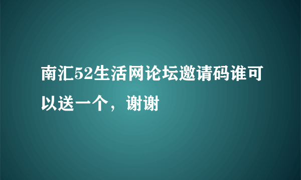 南汇52生活网论坛邀请码谁可以送一个，谢谢