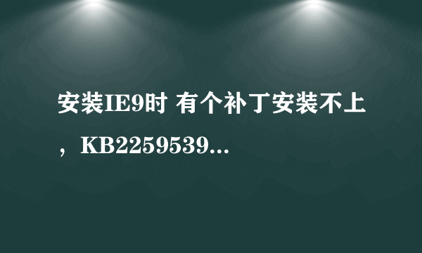 安装IE9时 有个补丁安装不上，KB2259539不适用于您的计算机