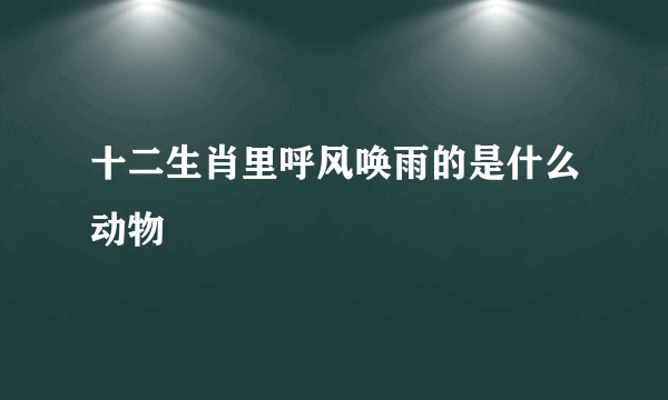 十二生肖里呼风唤雨的是什么动物