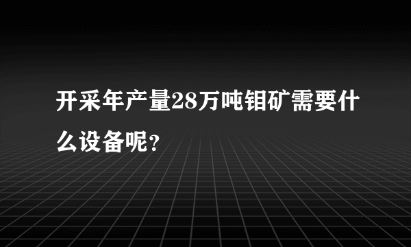 开采年产量28万吨钼矿需要什么设备呢？